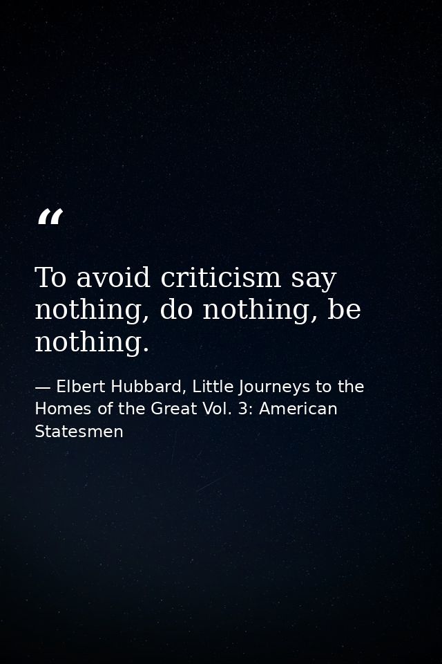 To avoid criticism say nothing, do nothing, be nothing. — Elbert Hubbard, Little Journeys to the Homes of the Great Vol. 3: American Statesmen