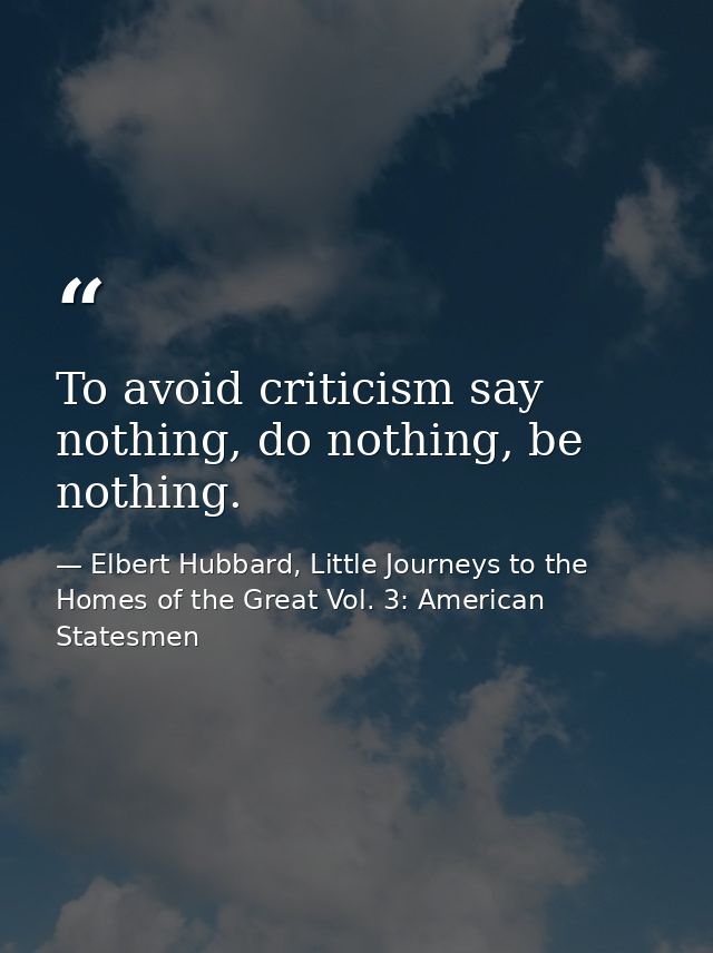 To avoid criticism say nothing, do nothing, be nothing. — Elbert Hubbard, Little Journeys to the Homes of the Great Vol. 3: American Statesmen