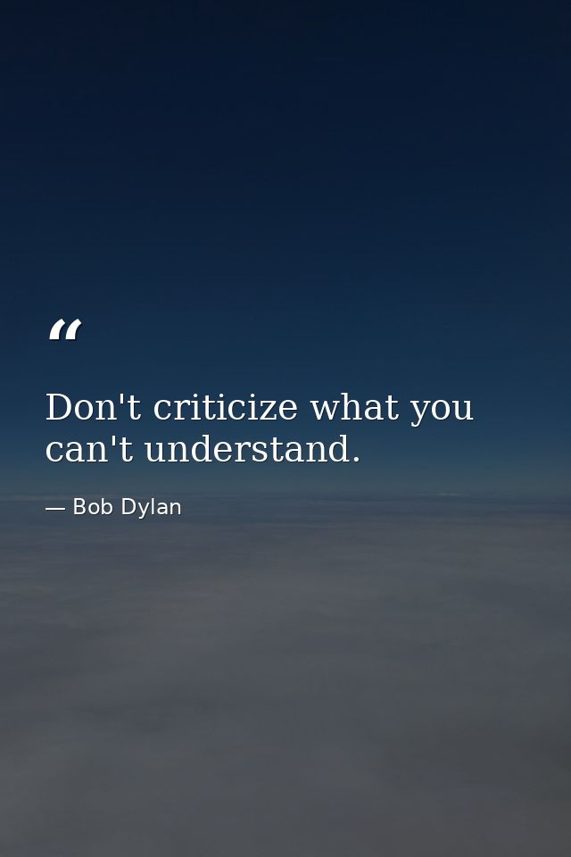 Don't criticize what you can't understand. — Bob Dylan
