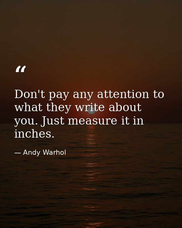 Don't pay any attention to what they write about you. Just measure it in inches. — Andy Warhol