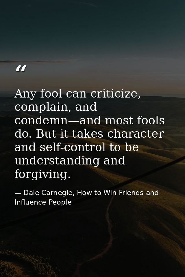 Any fool can criticize, complain, and condemn—and most fools do. But it takes character and self-control to be understan — Dale Carnegie, How to Win Friends and Influence People