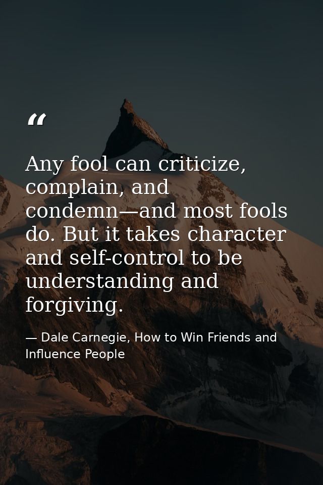 Any fool can criticize, complain, and condemn—and most fools do. But it takes character and self-control to be understan — Dale Carnegie, How to Win Friends and Influence People