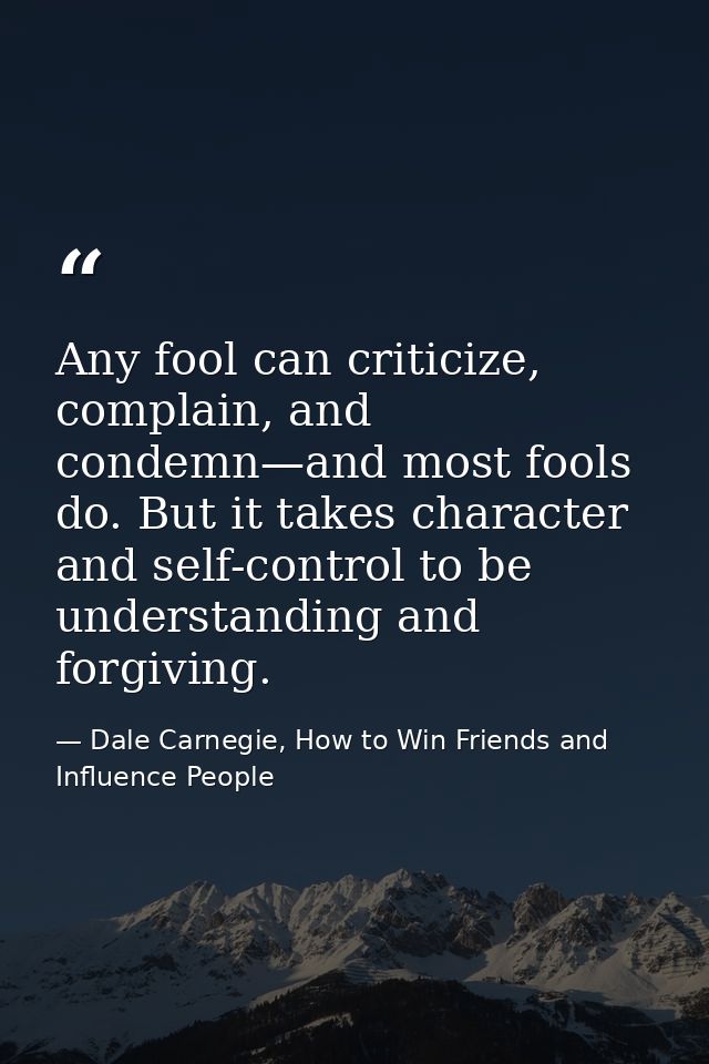 Any fool can criticize, complain, and condemn—and most fools do. But it takes character and self-control to be understan — Dale Carnegie, How to Win Friends and Influence People
