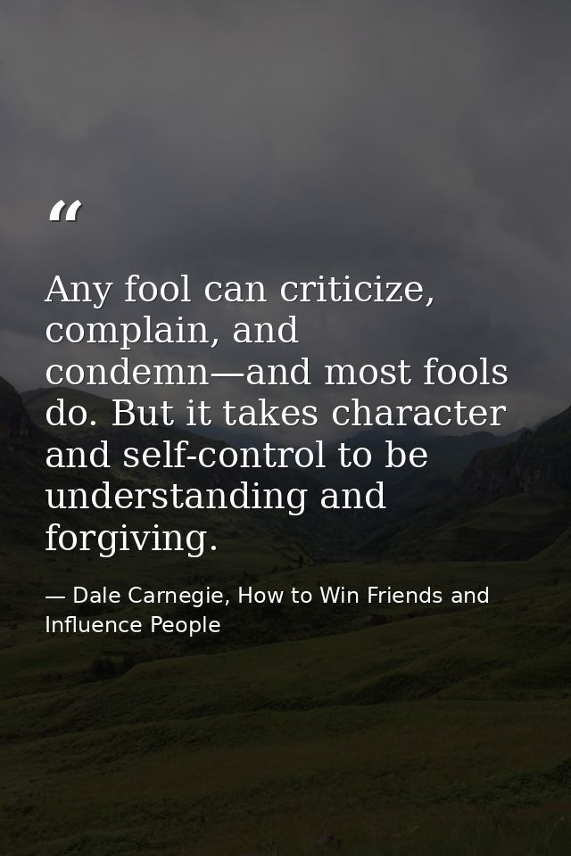 Any fool can criticize, complain, and condemn—and most fools do. But it takes character and self-control to be understan — Dale Carnegie, How to Win Friends and Influence People