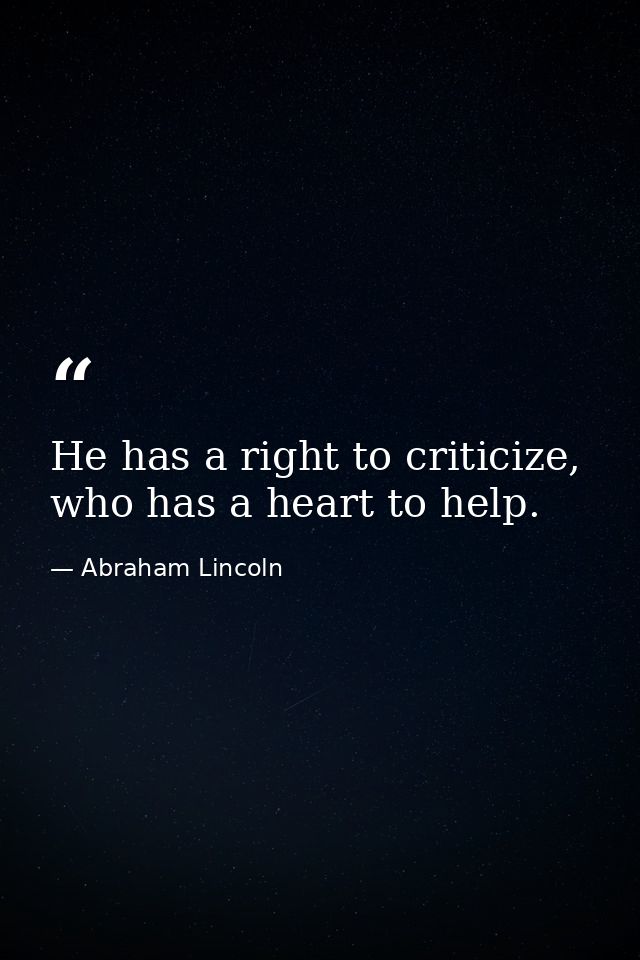 He has a right to criticize, who has a heart to help. — Abraham Lincoln