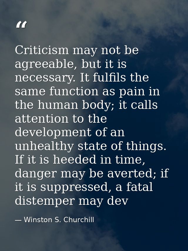 Criticism may not be agreeable, but it is necessary. It fulfils the same function as pain in the human body; it calls at — Winston S. Churchill