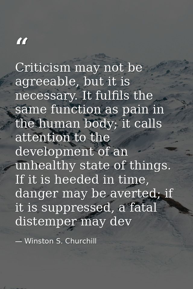 Criticism may not be agreeable, but it is necessary. It fulfils the same function as pain in the human body; it calls at — Winston S. Churchill