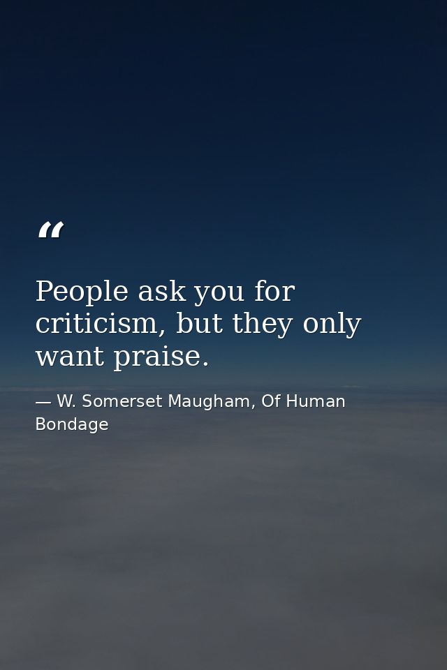 People ask you for criticism, but they only want praise. — W. Somerset Maugham, Of Human Bondage