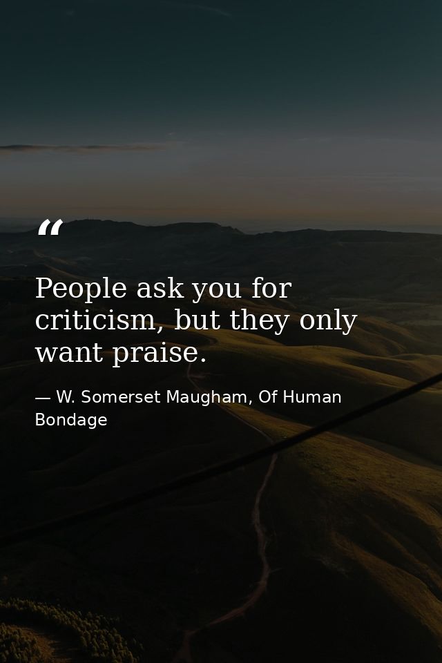 People ask you for criticism, but they only want praise. — W. Somerset Maugham, Of Human Bondage