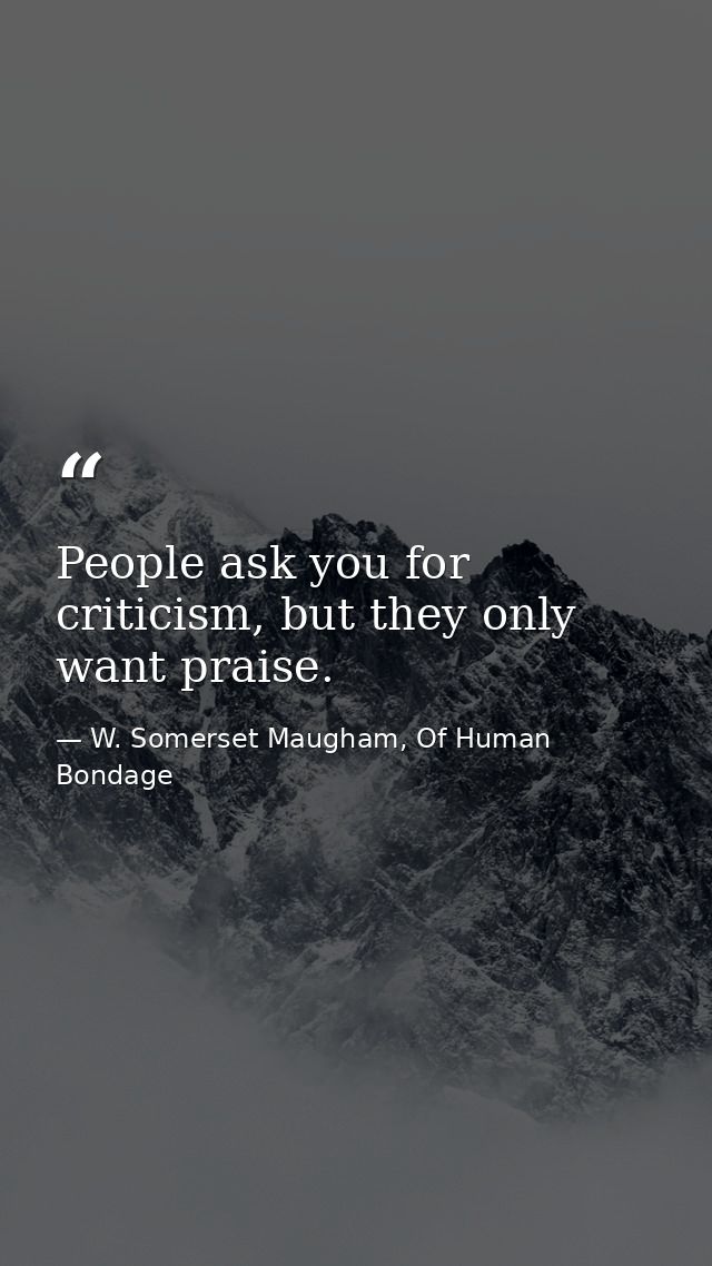 People ask you for criticism, but they only want praise. — W. Somerset Maugham, Of Human Bondage