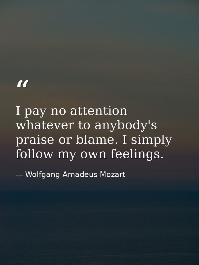 I pay no attention whatever to anybody's praise or blame. I simply follow my own feelings. — Wolfgang Amadeus Mozart