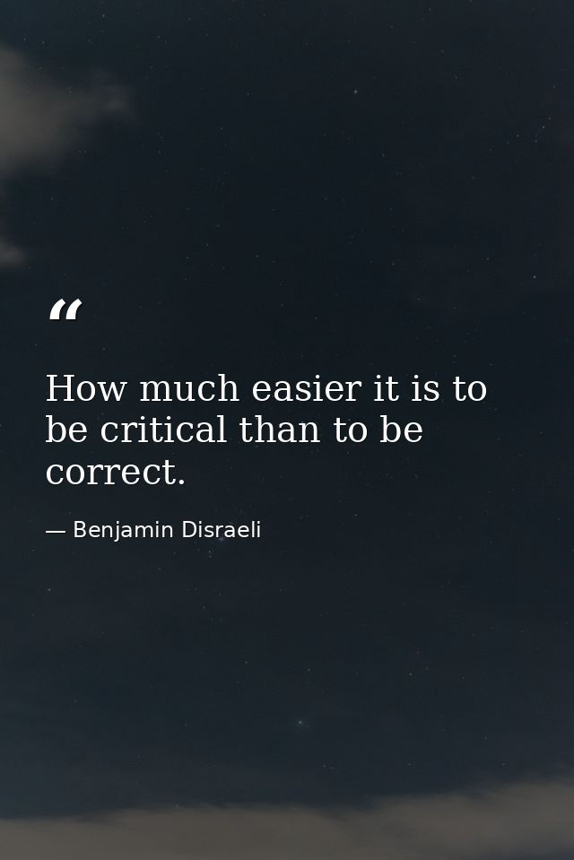 How much easier it is to be critical than to be correct. — Benjamin Disraeli