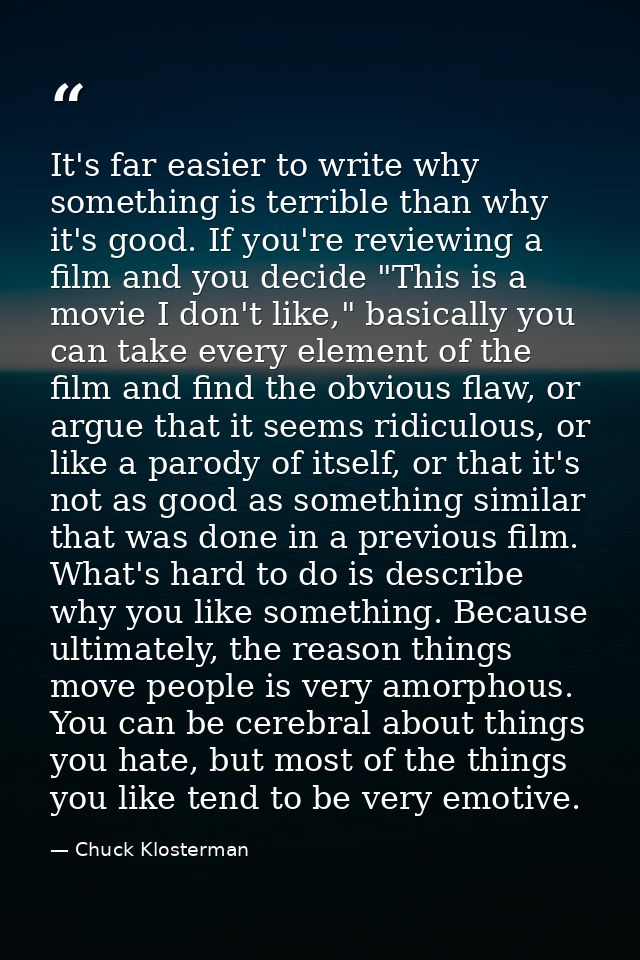 It's far easier to write why something is terrible than why it's good. If you're reviewing a film and you decide "This i — Chuck Klosterman