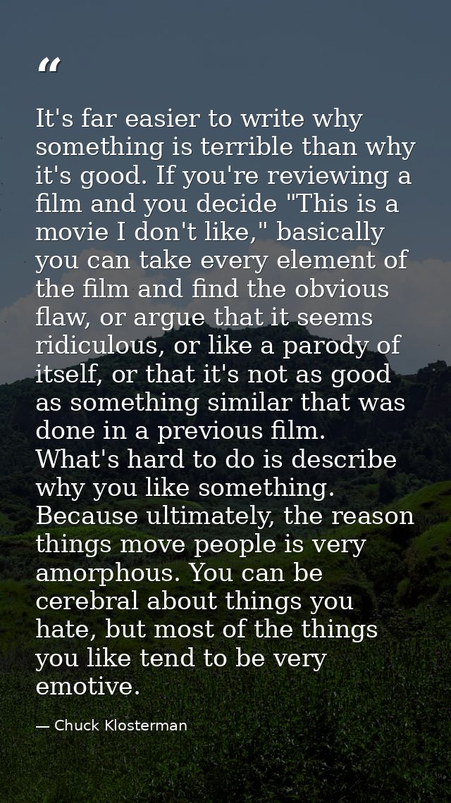 It's far easier to write why something is terrible than why it's good. If you're reviewing a film and you decide "This i — Chuck Klosterman