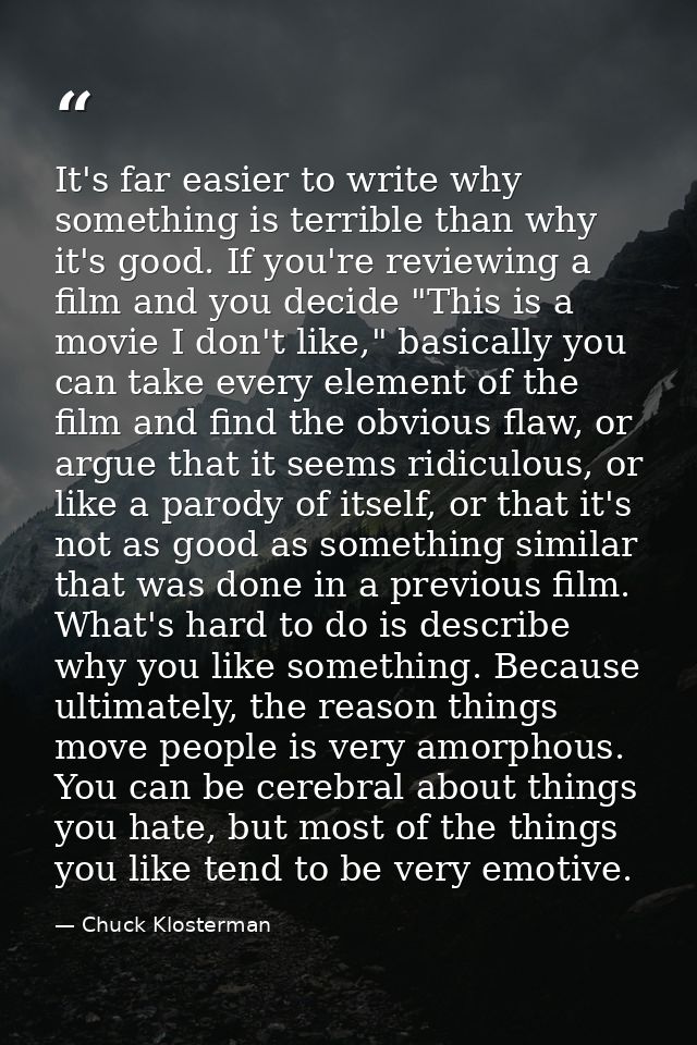 It's far easier to write why something is terrible than why it's good. If you're reviewing a film and you decide "This i — Chuck Klosterman