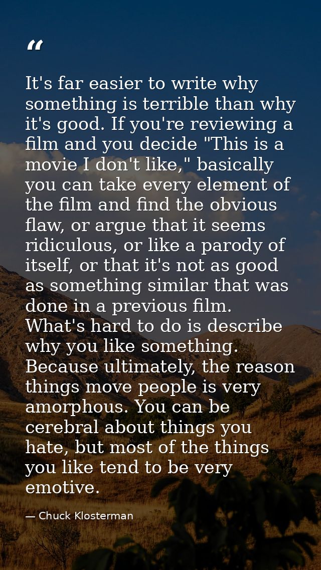 It's far easier to write why something is terrible than why it's good. If you're reviewing a film and you decide "This i — Chuck Klosterman