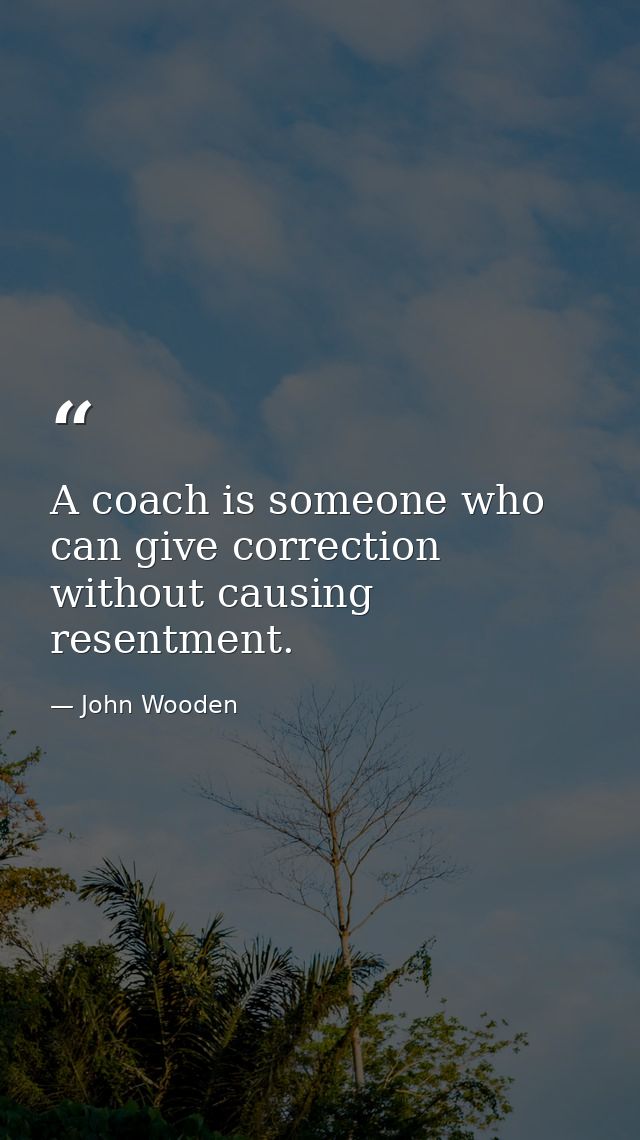 A coach is someone who can give correction without causing resentment. — John Wooden