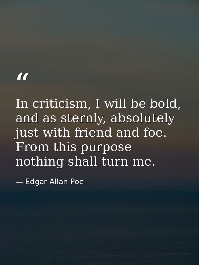 In criticism, I will be bold, and as sternly, absolutely just with friend and foe. From this purpose nothing shall turn  — Edgar Allan Poe