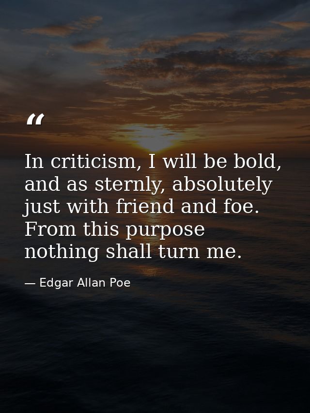 In criticism, I will be bold, and as sternly, absolutely just with friend and foe. From this purpose nothing shall turn  — Edgar Allan Poe