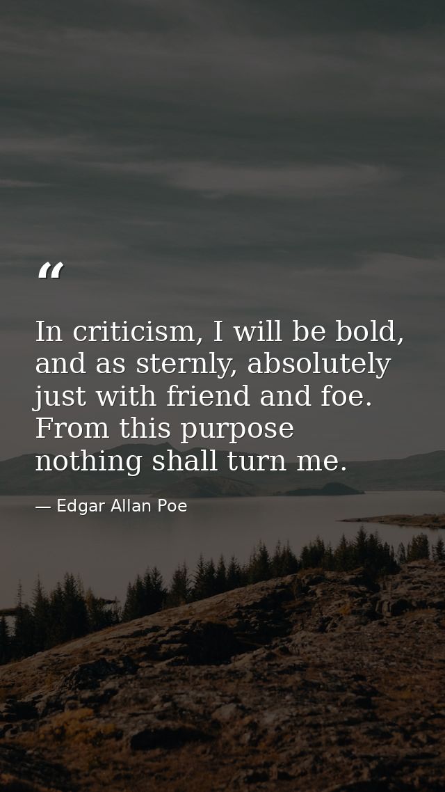 In criticism, I will be bold, and as sternly, absolutely just with friend and foe. From this purpose nothing shall turn  — Edgar Allan Poe