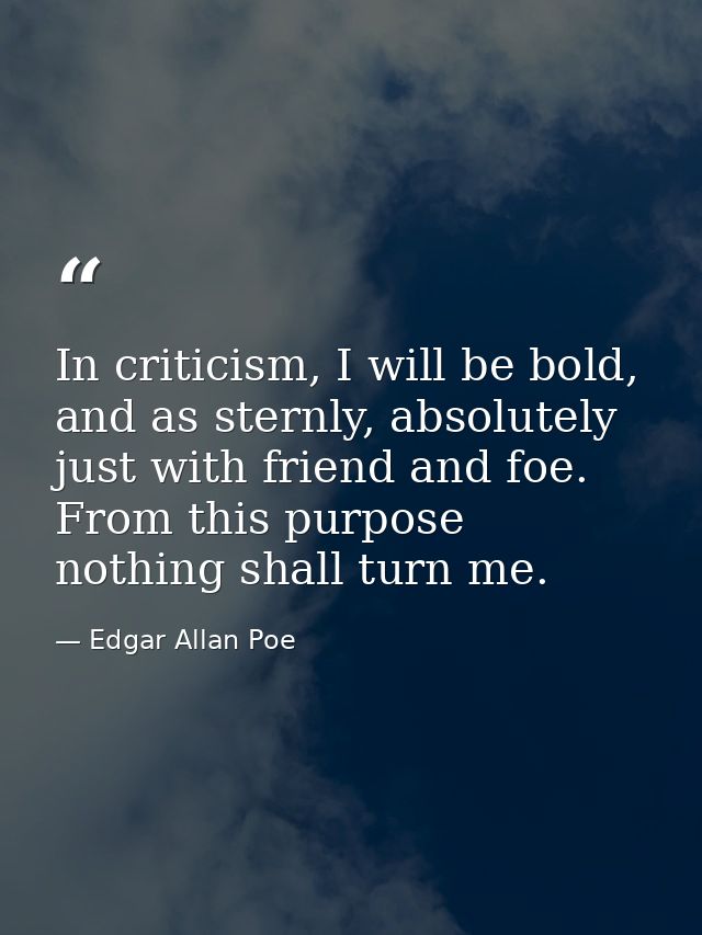 In criticism, I will be bold, and as sternly, absolutely just with friend and foe. From this purpose nothing shall turn  — Edgar Allan Poe