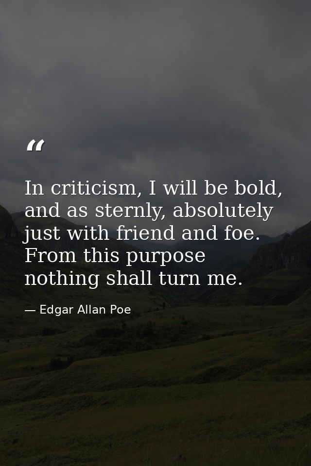 In criticism, I will be bold, and as sternly, absolutely just with friend and foe. From this purpose nothing shall turn  — Edgar Allan Poe