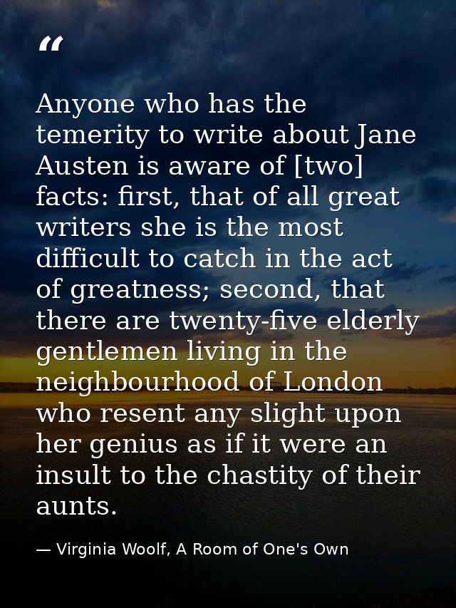 Anyone who has the temerity to write about Jane Austen is aware of [two] facts: first, that of all great writers she is  — Virginia Woolf, A Room of One's Own