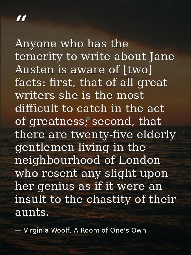 Anyone who has the temerity to write about Jane Austen is aware of [two] facts: first, that of all great writers she is  — Virginia Woolf, A Room of One's Own