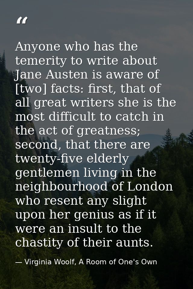Anyone who has the temerity to write about Jane Austen is aware of [two] facts: first, that of all great writers she is  — Virginia Woolf, A Room of One's Own