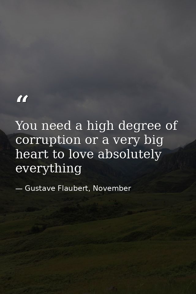 You need a high degree of corruption or a very big heart to love absolutely everything — Gustave Flaubert, November