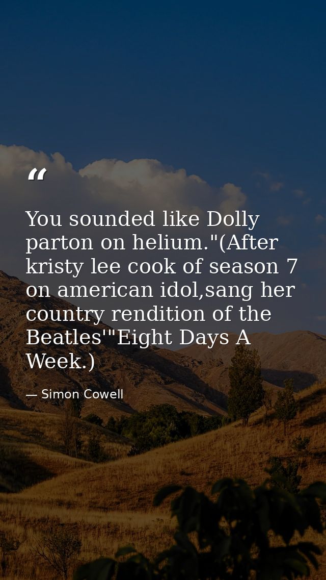 You sounded like Dolly parton on helium."(After kristy lee cook of season 7 on american idol,sang her country rendition  — Simon Cowell
