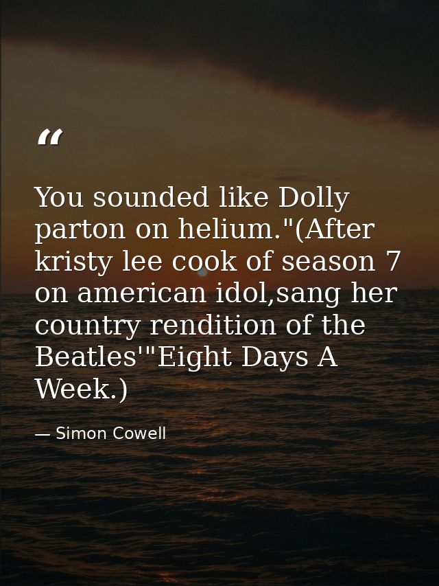 You sounded like Dolly parton on helium."(After kristy lee cook of season 7 on american idol,sang her country rendition  — Simon Cowell