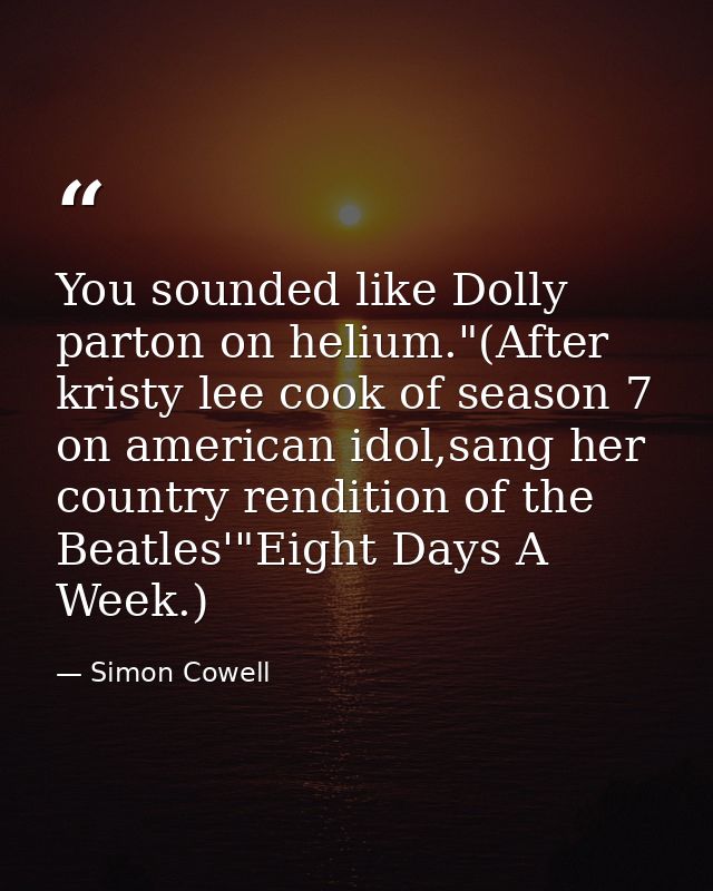 You sounded like Dolly parton on helium."(After kristy lee cook of season 7 on american idol,sang her country rendition  — Simon Cowell