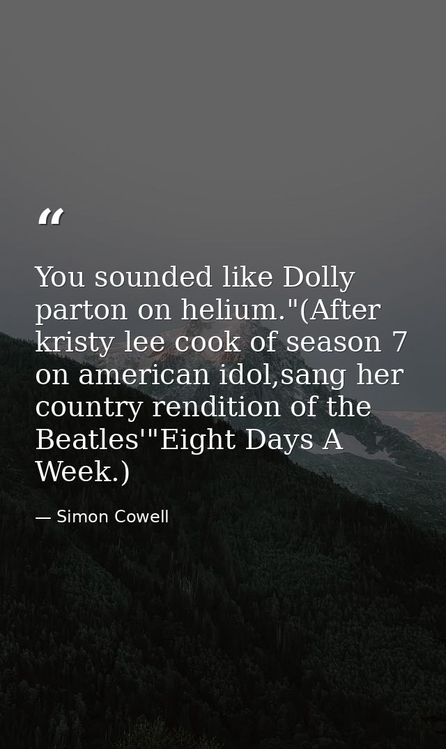 You sounded like Dolly parton on helium."(After kristy lee cook of season 7 on american idol,sang her country rendition  — Simon Cowell
