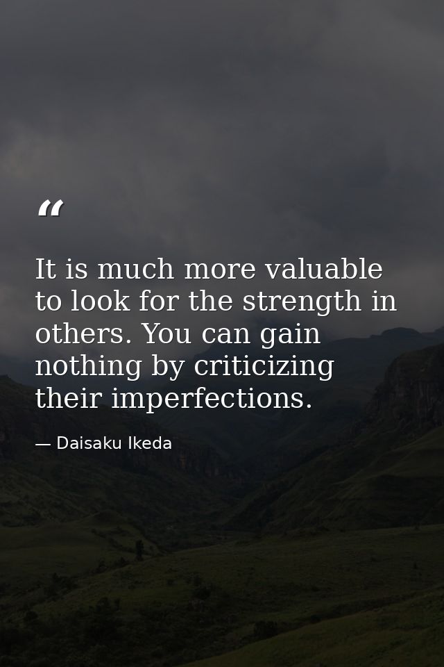 It is much more valuable to look for the strength in others. You can gain nothing by criticizing their imperfections. — Daisaku Ikeda