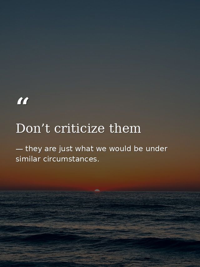 Don’t criticize them — they are just what we would be under similar circumstances.