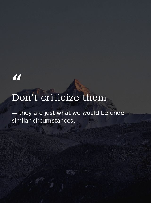 Don’t criticize them — they are just what we would be under similar circumstances.