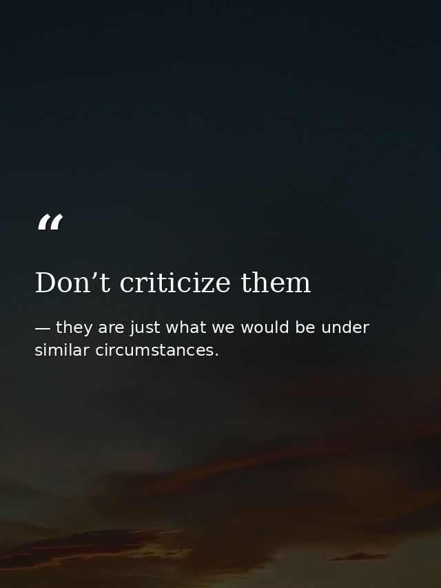 Don’t criticize them — they are just what we would be under similar circumstances.