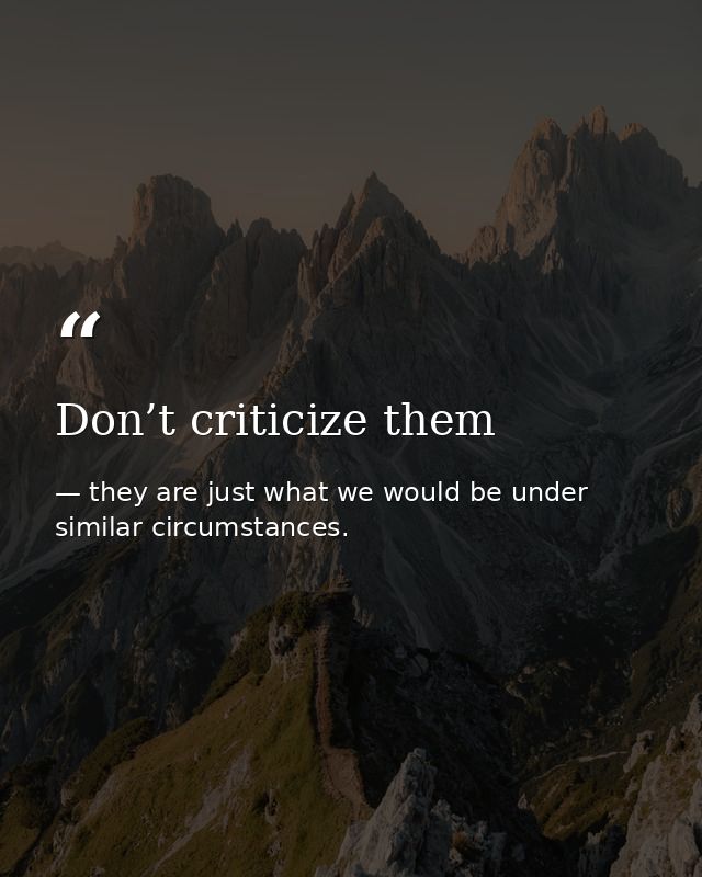 Don’t criticize them — they are just what we would be under similar circumstances.