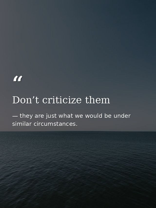 Don’t criticize them — they are just what we would be under similar circumstances.