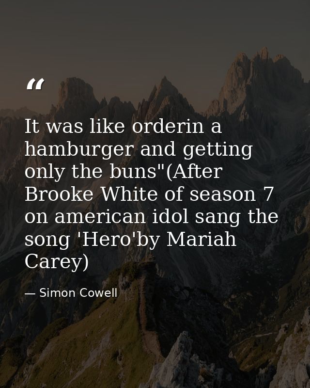 It was like orderin a hamburger and getting only the buns"(After Brooke White of season 7 on american idol sang the song — Simon Cowell