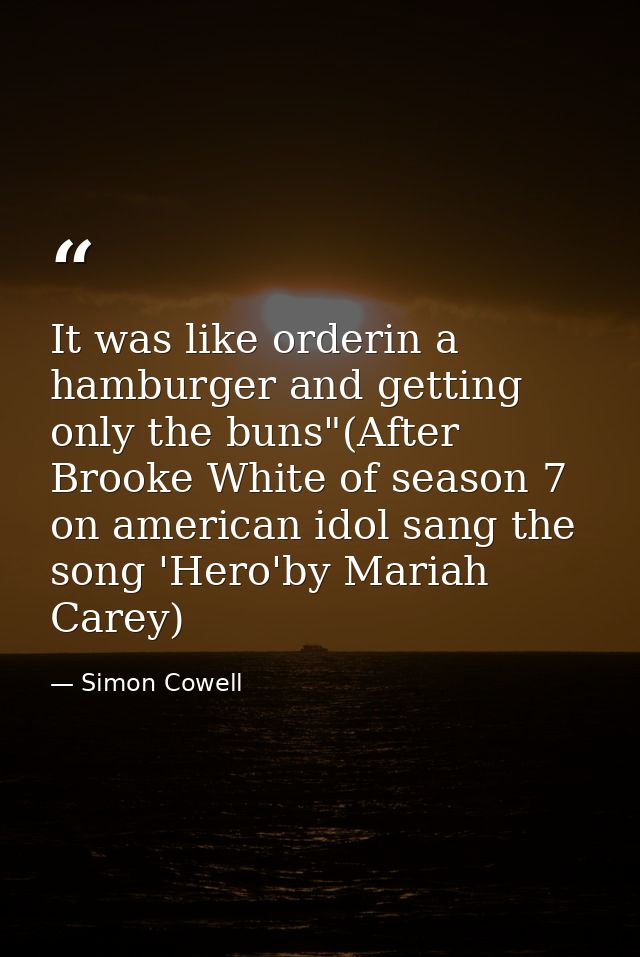 It was like orderin a hamburger and getting only the buns"(After Brooke White of season 7 on american idol sang the song — Simon Cowell