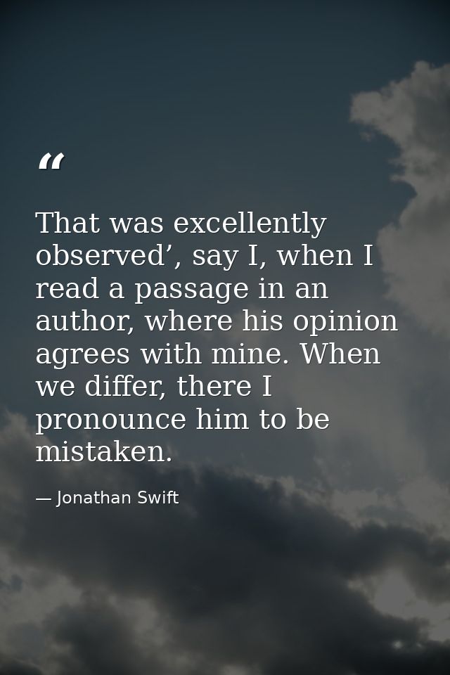 That was excellently observed’, say I, when I read a passage in an author, where his opinion agrees with mine. When we d — Jonathan Swift