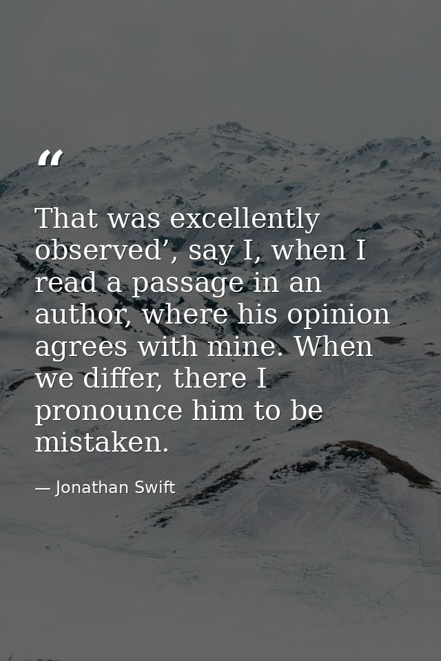That was excellently observed’, say I, when I read a passage in an author, where his opinion agrees with mine. When we d — Jonathan Swift