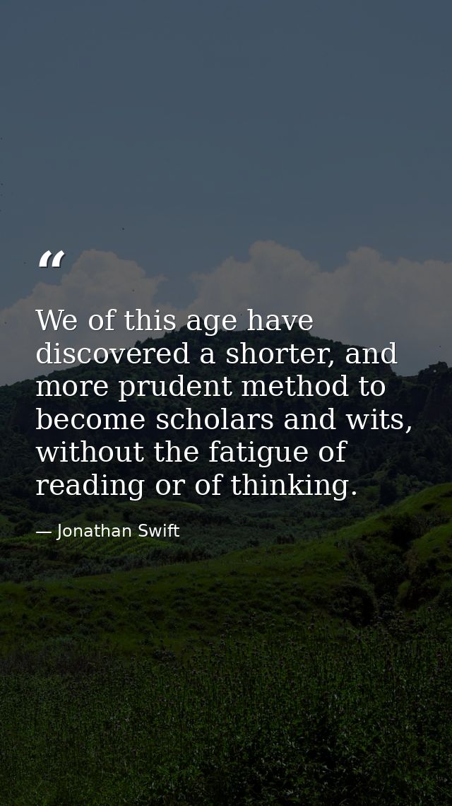 We of this age have discovered a shorter, and more prudent method to become scholars and wits, without the fatigue of re — Jonathan Swift