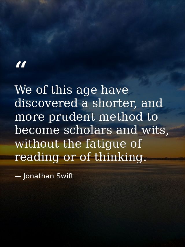 We of this age have discovered a shorter, and more prudent method to become scholars and wits, without the fatigue of re — Jonathan Swift