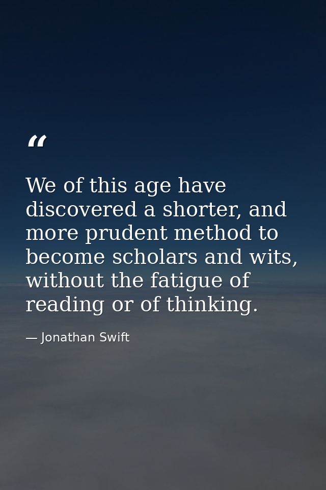We of this age have discovered a shorter, and more prudent method to become scholars and wits, without the fatigue of re — Jonathan Swift