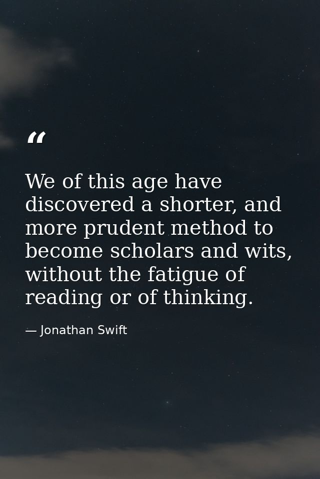 We of this age have discovered a shorter, and more prudent method to become scholars and wits, without the fatigue of re — Jonathan Swift