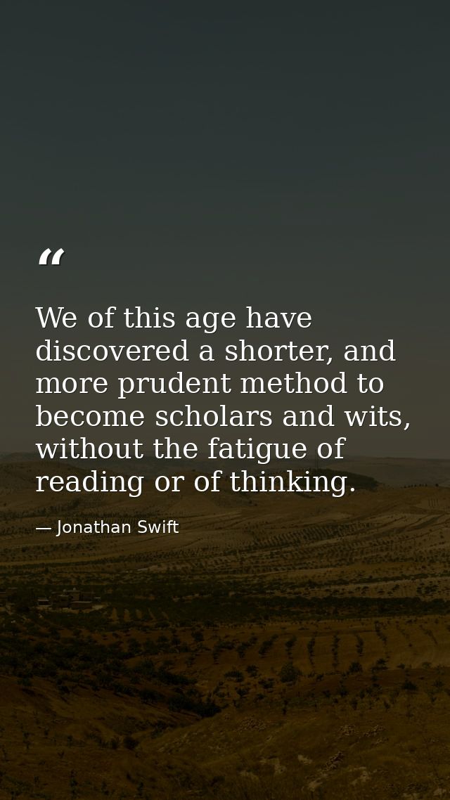 We of this age have discovered a shorter, and more prudent method to become scholars and wits, without the fatigue of re — Jonathan Swift