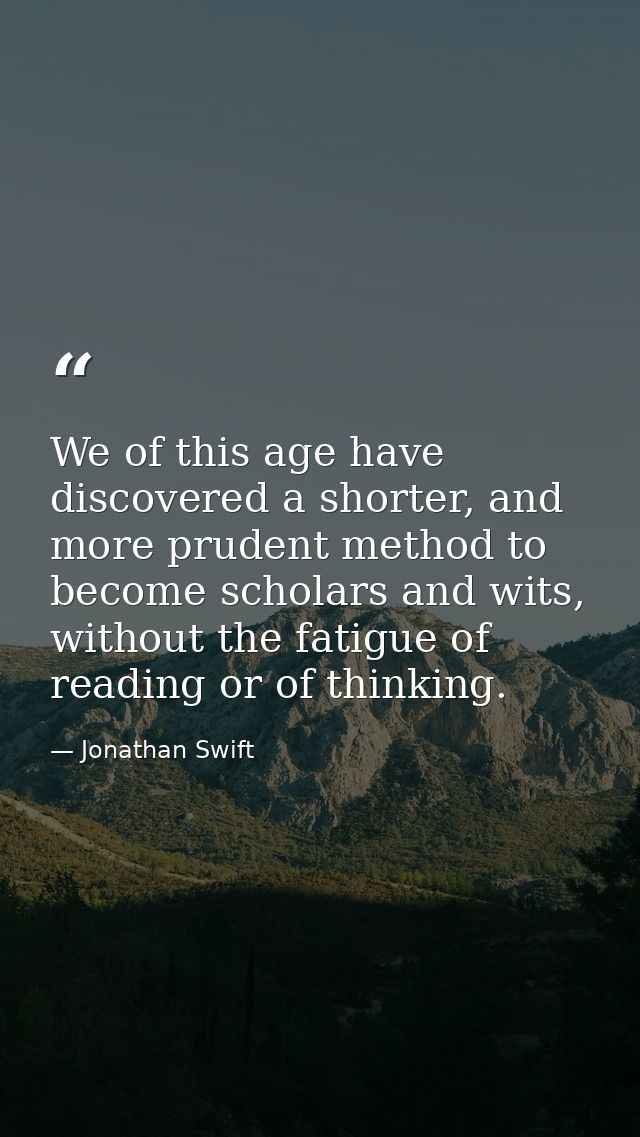 We of this age have discovered a shorter, and more prudent method to become scholars and wits, without the fatigue of re — Jonathan Swift